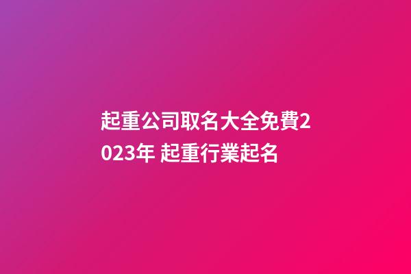 起重公司取名大全免費2023年 起重行業起名-第1張-公司起名-玄機派